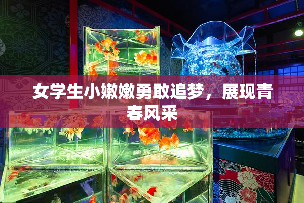 女学生小嫩嫩勇敢追梦，展现青春风采
