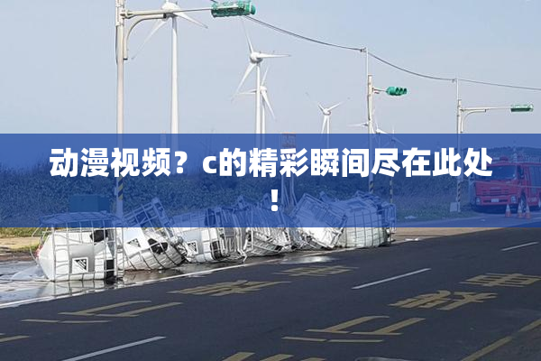 动漫视频？c的精彩瞬间尽在此处！