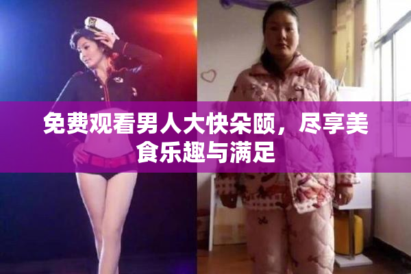 免费观看男人大快朵颐，尽享美食乐趣与满足