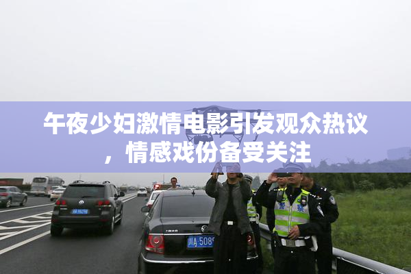 午夜少妇激情电影引发观众热议，情感戏份备受关注