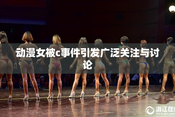 动漫女被c事件引发广泛关注与讨论