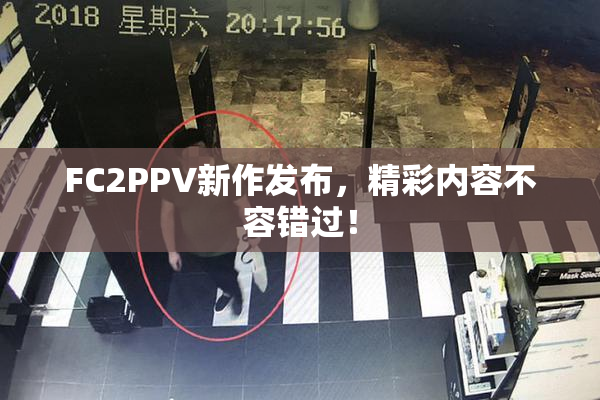 FC2PPV新作发布，精彩内容不容错过！