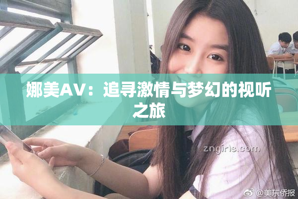 娜美AV：追寻激情与梦幻的视听之旅