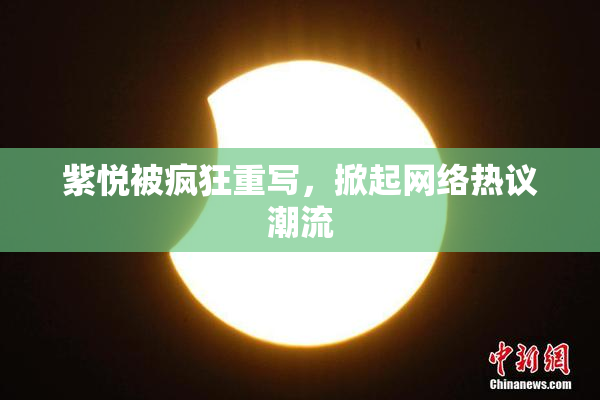 紫悦被疯狂重写，掀起网络热议潮流