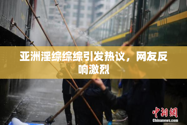 亚洲淫综综综引发热议，网友反响激烈