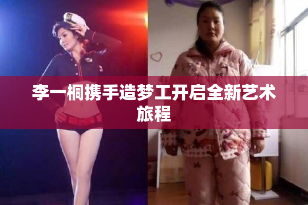 李一桐携手造梦工开启全新艺术旅程