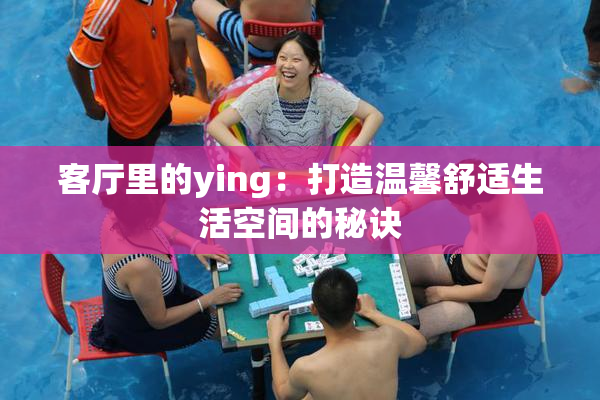 客厅里的ying：打造温馨舒适生活空间的秘诀