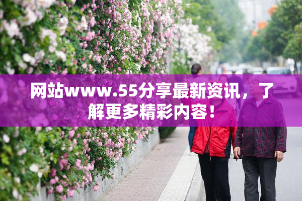 网站www.55分享最新资讯，了解更多精彩内容！