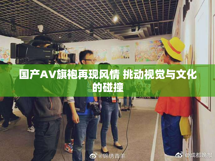国产AV旗袍再现风情 挑动视觉与文化的碰撞