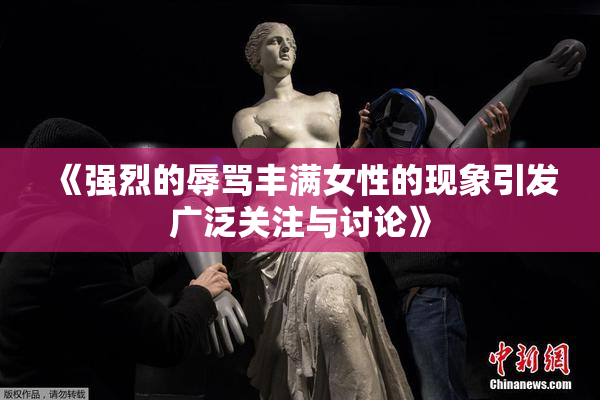 《强烈的辱骂丰满女性的现象引发广泛关注与讨论》