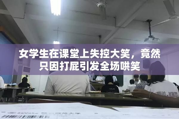 女学生在课堂上失控大笑，竟然只因打屁引发全场哄笑