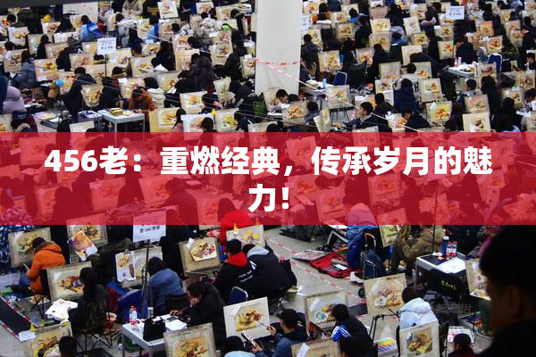 456老：重燃经典，传承岁月的魅力！