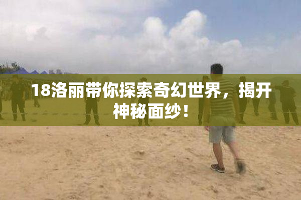 18洛丽带你探索奇幻世界，揭开神秘面纱！