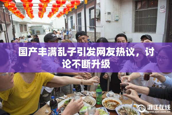 国产丰满乱子引发网友热议，讨论不断升级
