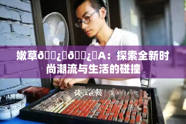 嫩草🌿‌🌿‌A：探索全新时尚潮流与生活的碰撞