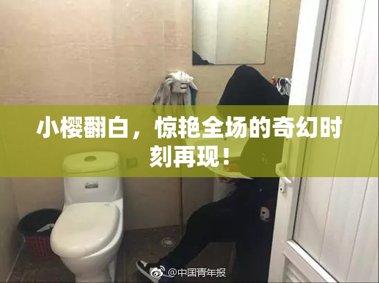 小樱翻白，惊艳全场的奇幻时刻再现！