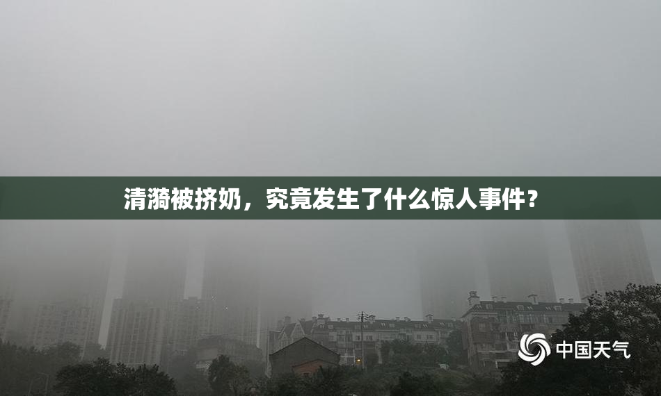 清漪被挤奶，究竟发生了什么惊人事件？