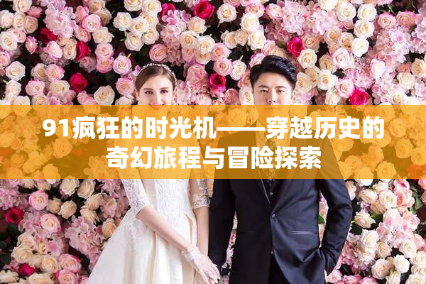 91疯狂的时光机——穿越历史的奇幻旅程与冒险探索