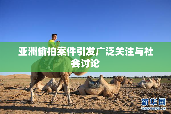 亚洲偷拍案件引发广泛关注与社会讨论