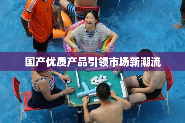 国产优质产品引领市场新潮流