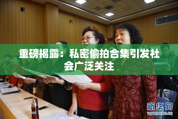 重磅揭露：私密偷拍合集引发社会广泛关注
