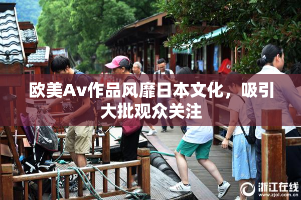 欧美Av作品风靡日本文化，吸引大批观众关注