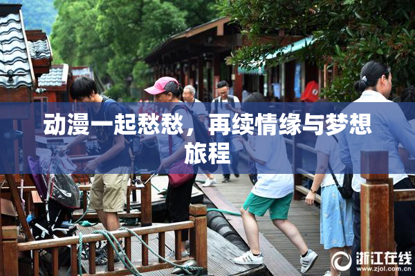 动漫一起愁愁，再续情缘与梦想旅程