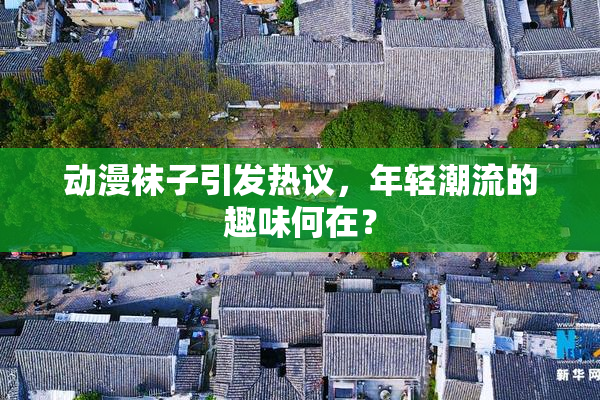 动漫袜子引发热议，年轻潮流的趣味何在？