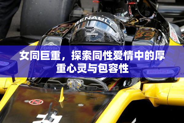 女同巨重，探索同性爱情中的厚重心灵与包容性