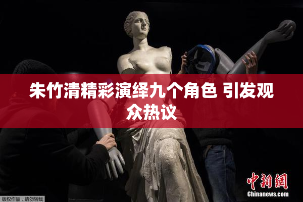 朱竹清精彩演绎九个角色 引发观众热议