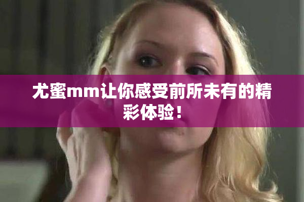 尤蜜mm让你感受前所未有的精彩体验！