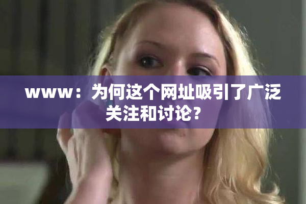www：为何这个网址吸引了广泛关注和讨论？