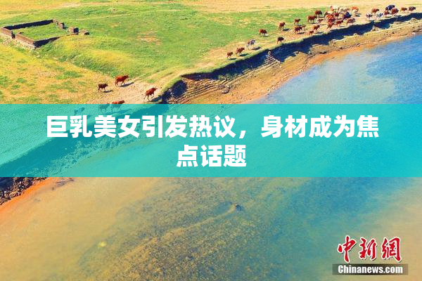 巨乳美女引发热议，身材成为焦点话题