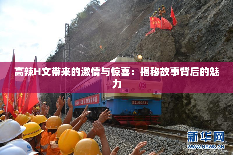 高辣H文带来的激情与惊喜：揭秘故事背后的魅力
