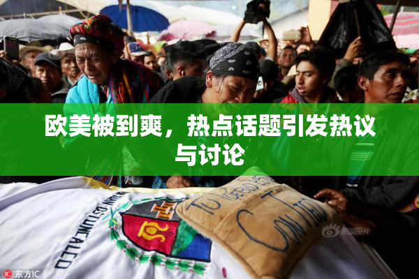 欧美被到爽，热点话题引发热议与讨论
