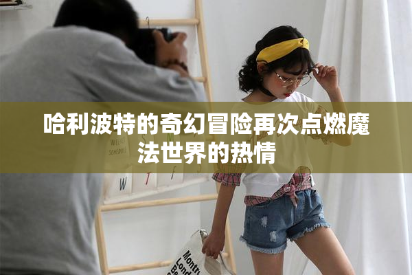 哈利波特的奇幻冒险再次点燃魔法世界的热情