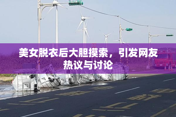 美女脱衣后大胆摸索，引发网友热议与讨论