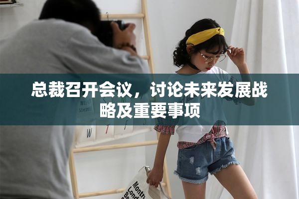 总裁召开会议，讨论未来发展战略及重要事项