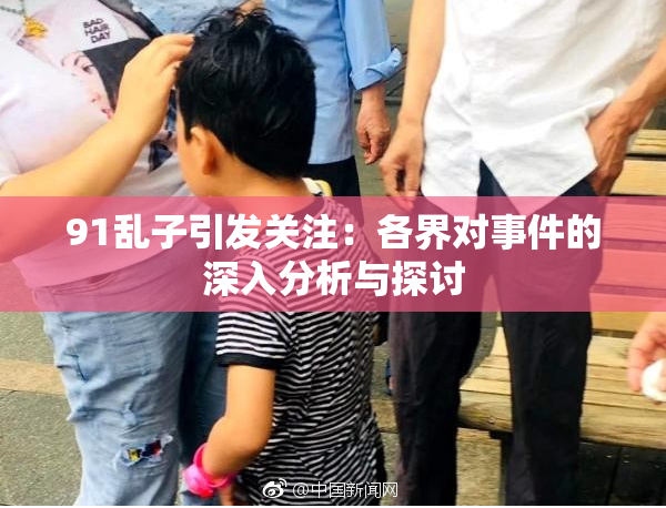 91乱子引发关注：各界对事件的深入分析与探讨