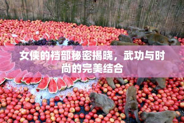 女侠的裆部秘密揭晓，武功与时尚的完美结合