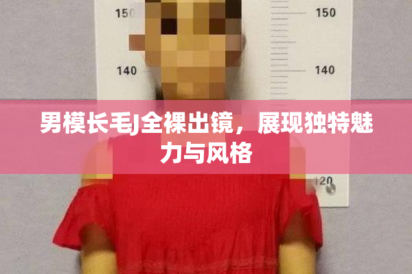 男模长毛J全裸出镜，展现独特魅力与风格