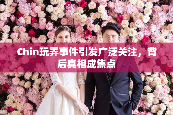 Chin玩弄事件引发广泛关注，背后真相成焦点