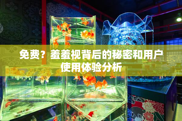 免费？羞羞视背后的秘密和用户使用体验分析