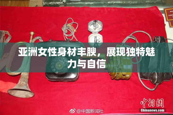 亚洲女性身材丰腴，展现独特魅力与自信