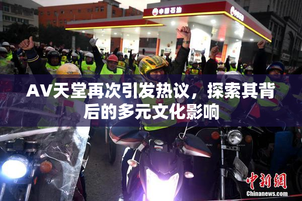 AV天堂再次引发热议，探索其背后的多元文化影响
