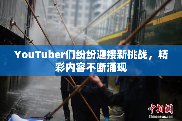 YouTuber们纷纷迎接新挑战，精彩内容不断涌现