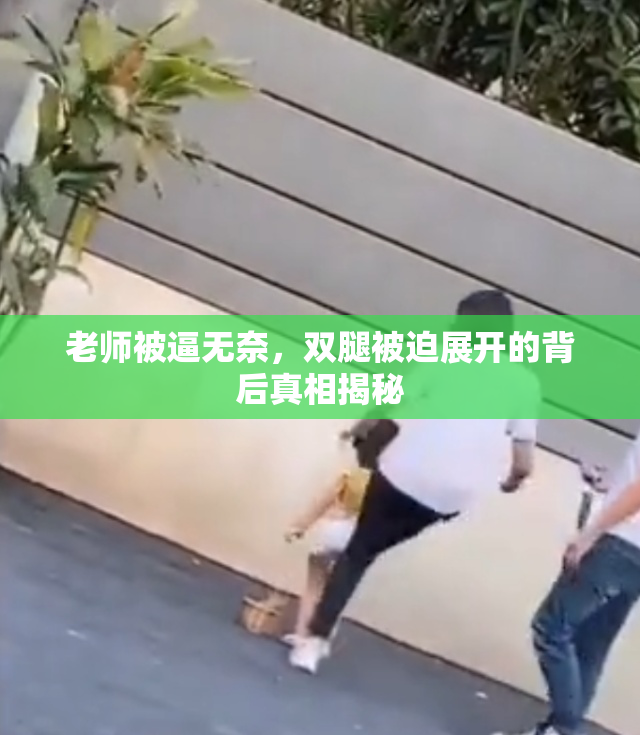 老师被逼无奈，双腿被迫展开的背后真相揭秘