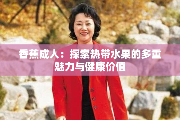 香蕉成人：探索热带水果的多重魅力与健康价值