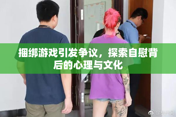 捆绑游戏引发争议，探索自慰背后的心理与文化