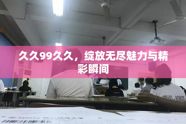 久久99久久，绽放无尽魅力与精彩瞬间